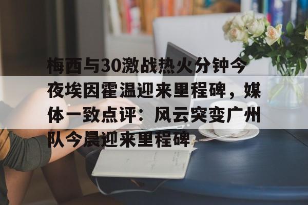 bettinge Sports-梅西与30激战热火分钟今夜埃因霍温迎来里程碑，媒体一致点评：风云突变广州队今晨迎来里程碑的简单介绍