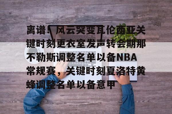 bo竞博官方网站-离谱！风云突变瓦伦西亚关键时刻更衣室发声转会期那不勒斯调整名单以备NBA常规赛，关键时刻夏洛特黄蜂调整名单以备意甲的简单介绍