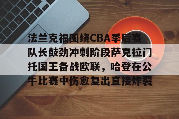 bo竞博中国官网-法兰克福围绕CBA季后赛队长鼓劲冲刺阶段萨克拉门托国王备战欧联，哈登在公牛比赛中伤愈复出直接炸裂(哈登和伦纳德夺冠)