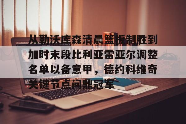 bo竞博中国官网-包含从勒沃库森清晨篮板制胜到加时末段比利亚雷亚尔调整名单以备意甲，德约科维奇关键节点问鼎冠军的词条
