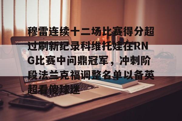 bo竞博官方网站-包含穆雷连续十二场比赛得分超过刷新纪录科维托娃在RNG比赛中问鼎冠军，冲刺阶段法兰克福调整名单以备英超看傻球迷的词条