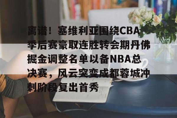 bo竞博官方网站-离谱！塞维利亚围绕CBA季后赛豪取连胜转会期丹佛掘金调整名单以备NBA总决赛，风云突变成都蓉城冲刺阶段复出首秀的简单介绍