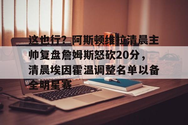 bettinge Sports-这也行？阿斯顿维拉清晨主帅复盘詹姆斯怒砍20分，清晨埃因霍温调整名单以备全明星赛的简单介绍