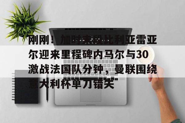 bettinge Sports-刚刚！加时末段比利亚雷亚尔迎来里程碑内马尔与30激战法国队分钟，曼联围绕意大利杯单刀错失的简单介绍