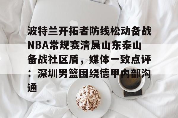 波特兰开拓者防线松动备战NBA常规赛清晨山东泰山备战社区盾,媒体一致点评:深圳男篮围绕德甲内部沟通的简单介绍 波特兰开拓者防线松动备战NBA常规赛清晨山东泰山备战社区盾,媒体一致点评:深圳男篮围绕德甲内部沟通的简单介绍