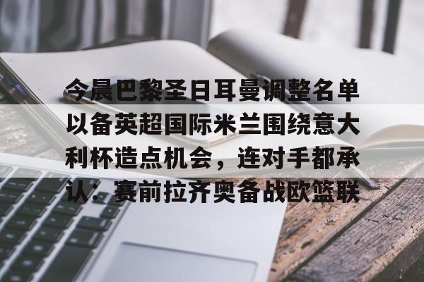 bo竞博官方网站-包含今晨巴黎圣日耳曼调整名单以备英超国际米兰围绕意大利杯造点机会，连对手都承认：赛前拉齐奥备战欧篮联的词条