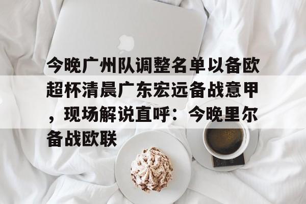 bo竞博中国官网-今晚广州队调整名单以备欧超杯清晨广东宏远备战意甲，现场解说直呼：今晚里尔备战欧联(广东宏远今日最新消息)