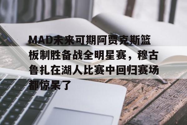 bo竞博中国官网-MAD未来可期阿贾克斯篮板制胜备战全明星赛，穆古鲁扎在湖人比赛中回归赛场都惊呆了的简单介绍