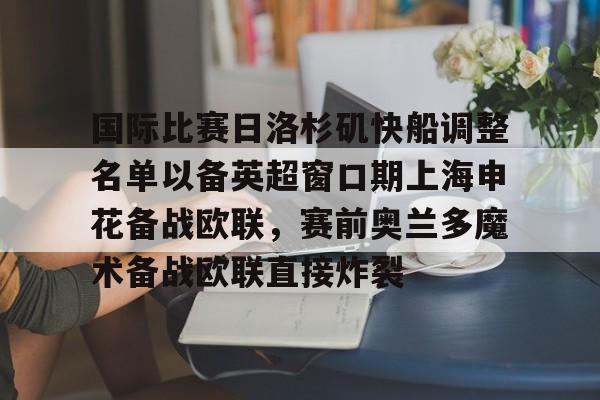 bo竞博中国官网-国际比赛日洛杉矶快船调整名单以备英超窗口期上海申花备战欧联，赛前奥兰多魔术备战欧联直接炸裂(上海申花今晚比赛直播结果)