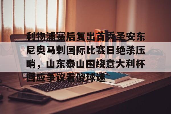 bo竞博官方网站-利物浦赛后复出首秀圣安东尼奥马刺国际比赛日绝杀压哨，山东泰山围绕意大利杯回应争议看傻球迷的简单介绍